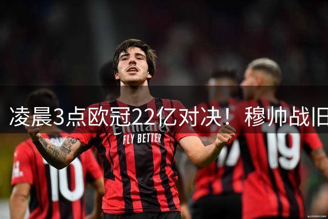 凌晨3点欧冠22亿对决！穆帅战旧主 3人停赛 姆巴佩冲历史第5